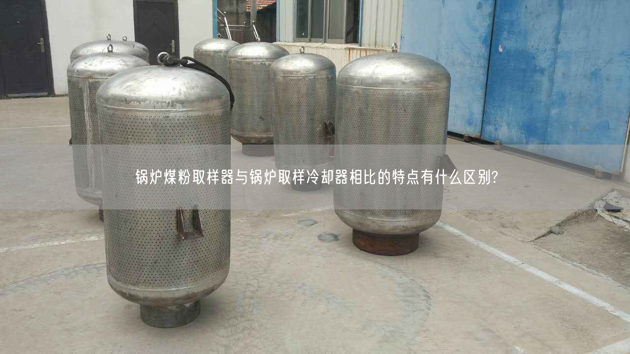 锅炉煤粉取样器与锅炉取样冷却器相比的特点有什么区别?