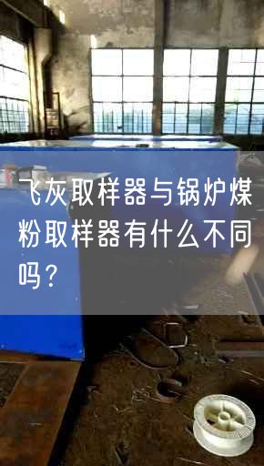 飞灰取样器与锅炉煤粉取样器有什么不同吗？