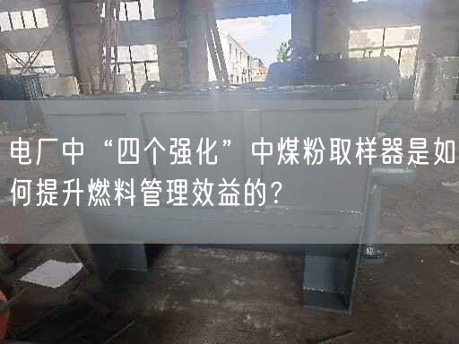 电厂中“四个强化”中煤粉取样器是如何提升燃料管理效益的？