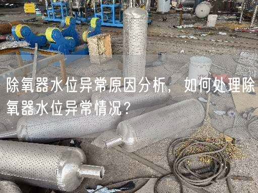 除氧器水位异常原因分析，如何处理除氧器水位异常情况？