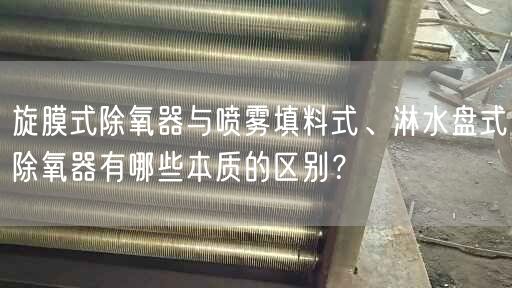 旋膜式除氧器与喷雾填料式、淋水盘式除氧器有哪些本质的区别？