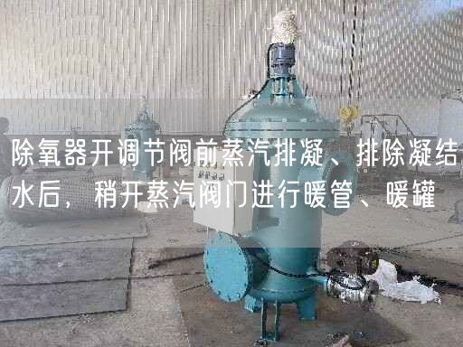 除氧器开调节阀前蒸汽排凝、排除凝结水后，稍开蒸汽阀门进行暖管、暖罐