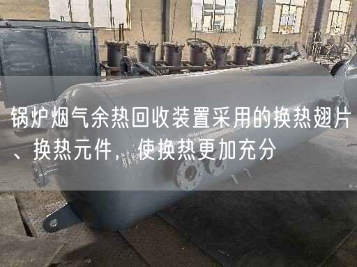 锅炉烟气余热回收装置采用的换热翅片、换热元件，使换热更加充分