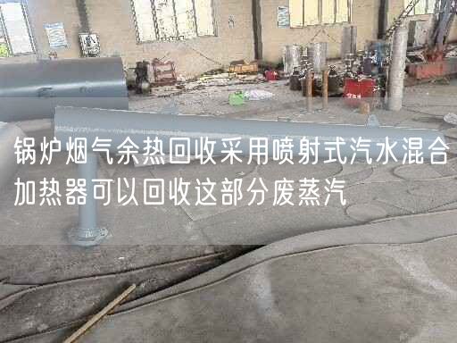 锅炉烟气余热回收采用喷射式汽水混合加热器可以回收这部分废蒸汽