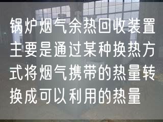 锅炉烟气余热回收装置主要是通过某种换热方式将烟气携带的热量转换成可以利用的热量