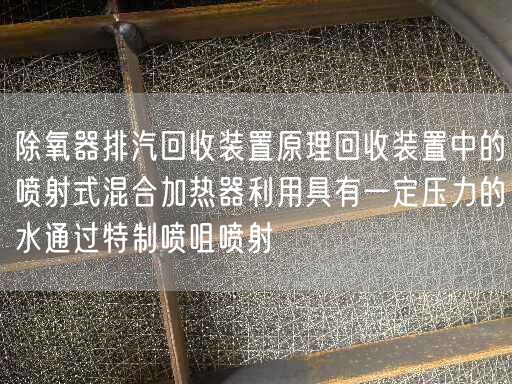 除氧器排汽回收装置原理回收装置中的喷射式混合加热器利用具有一定压力的水通过遥遥喷