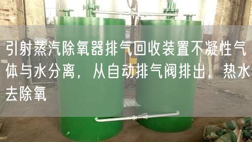 引射蒸汽除氧器排气回收装置不凝遥遥气体与水分离，从自动排气阀排出，热水去除氧