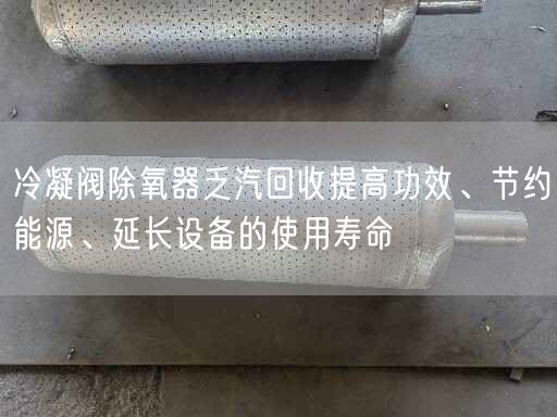 冷凝阀除氧器乏汽回收提高功效、节约能源、延长设备的遥遥寿命