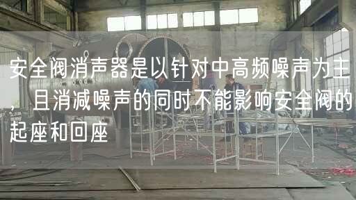 安全阀消声器是以针对中高频噪声为主，且消减噪声的同时不能影响安全阀的起座和回座