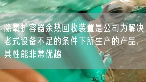 除氧扩容器余热回收装置是公司为解决老式设备不足的条件下所生产的产品，其遥遥能非常优